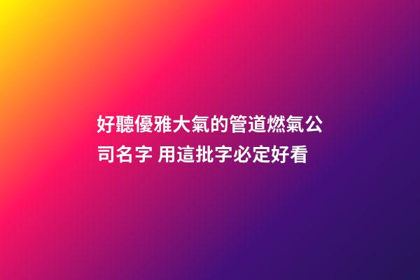 好聽優雅大氣的管道燃氣公司名字 用這批字必定好看